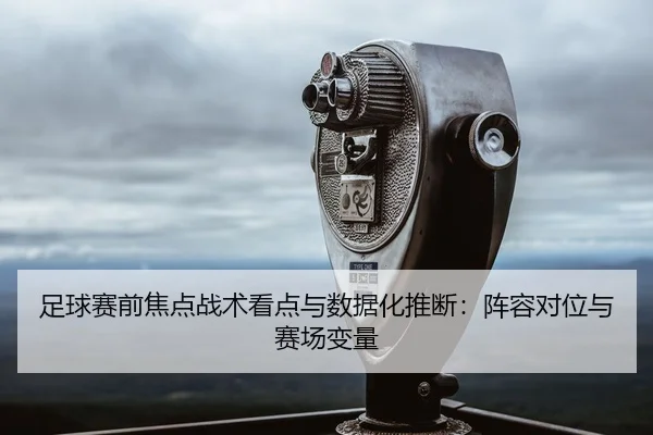 足球赛前焦点战术看点与数据化推断：阵容对位与赛场变量