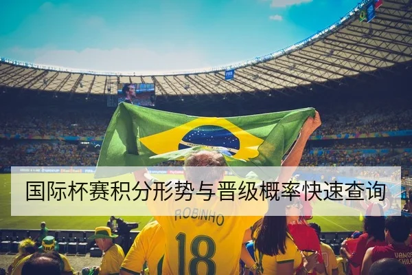 国际杯赛积分形势与晋级概率快速查询
