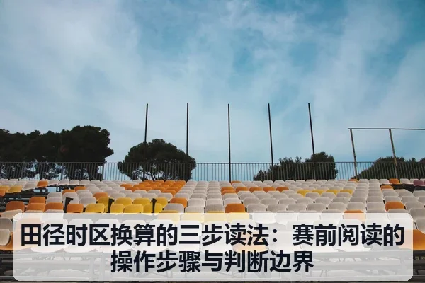 田径时区换算的三步读法:赛前阅读的操作步骤与判断边界